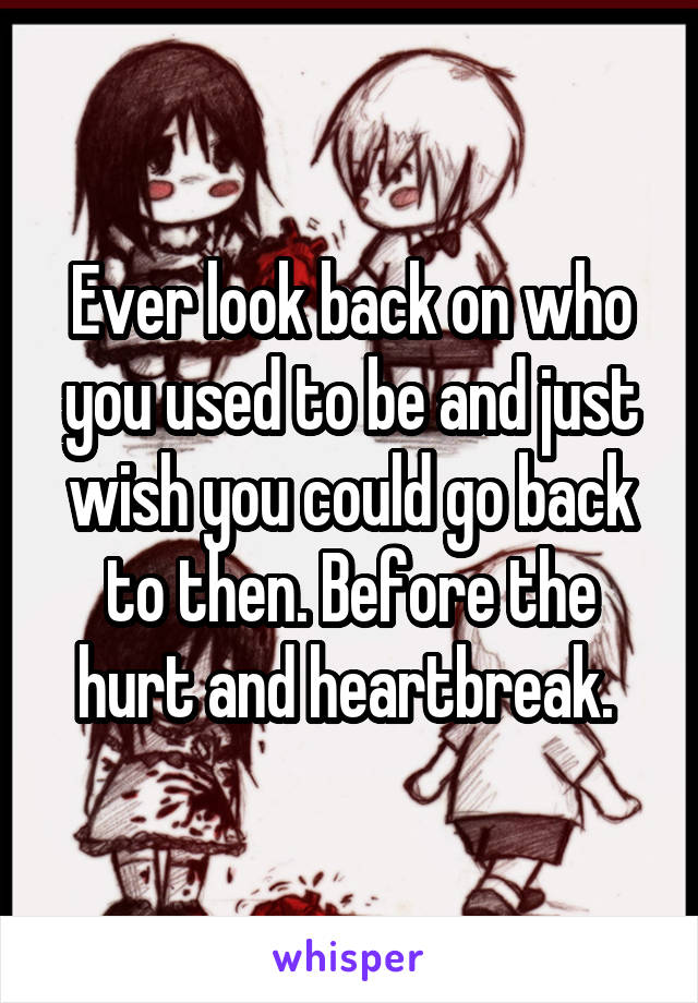 Ever look back on who you used to be and just wish you could go back to then. Before the hurt and heartbreak. 
