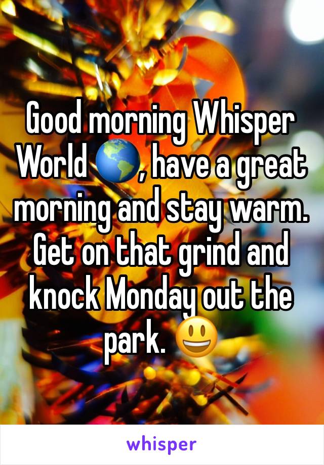 Good morning Whisper World 🌎, have a great morning and stay warm. Get on that grind and knock Monday out the park. 😃