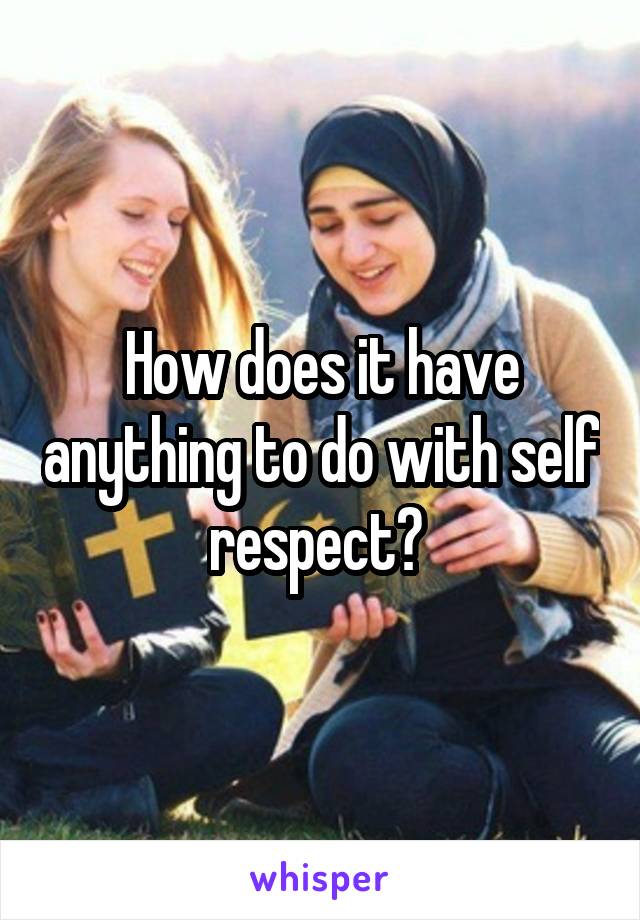 How does it have anything to do with self respect? 