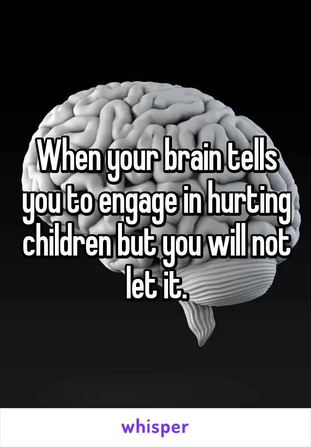 When your brain tells you to engage in hurting children but you will not let it.