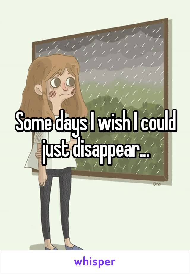 Some days I wish I could just disappear...