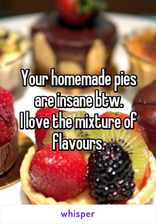 Your homemade pies are insane btw.
I love the mixture of flavours.