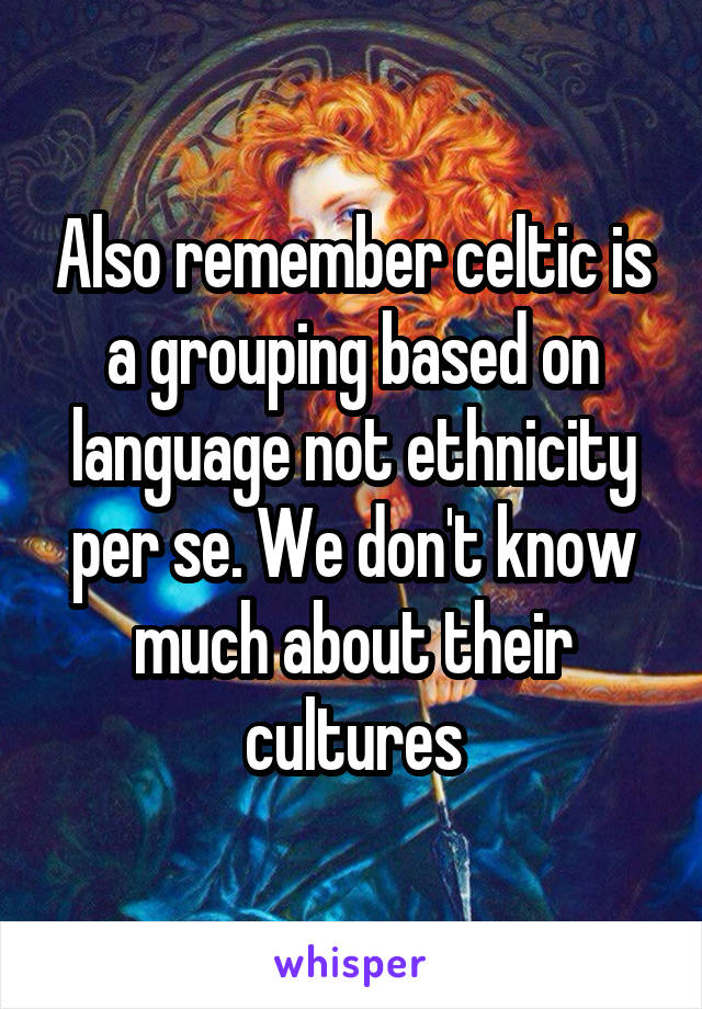 Also remember celtic is a grouping based on language not ethnicity per se. We don't know much about their cultures