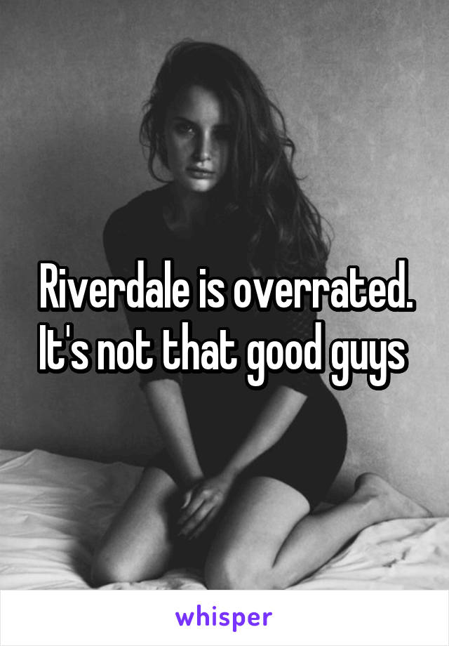 Riverdale is overrated. It's not that good guys 