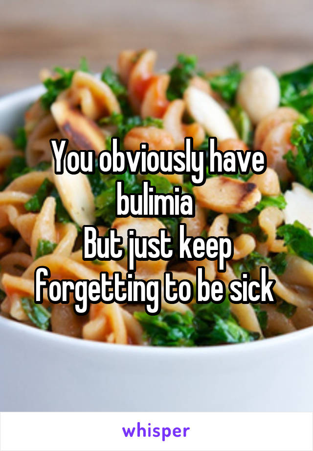 You obviously have bulimia 
But just keep forgetting to be sick 