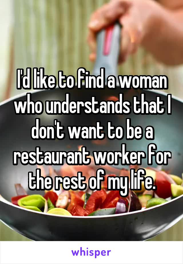I'd like to find a woman who understands that I don't want to be a restaurant worker for the rest of my life.