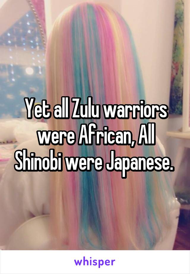 Yet all Zulu warriors were African, All Shinobi were Japanese. 