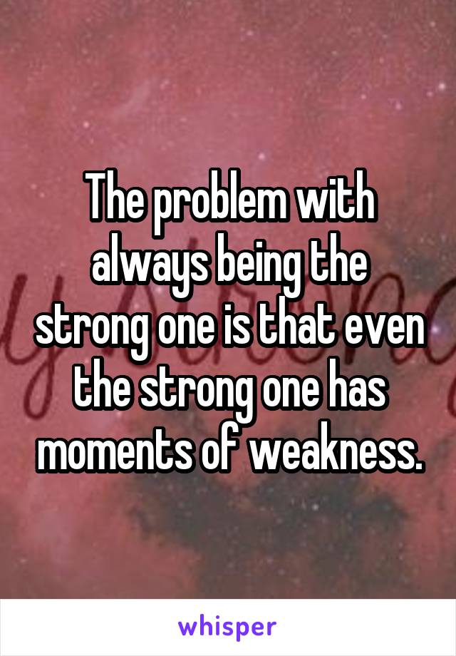 The problem with always being the strong one is that even the strong one has moments of weakness.