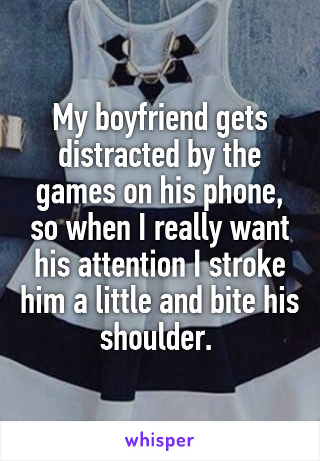My boyfriend gets distracted by the games on his phone, so when I really want his attention I stroke him a little and bite his shoulder. 