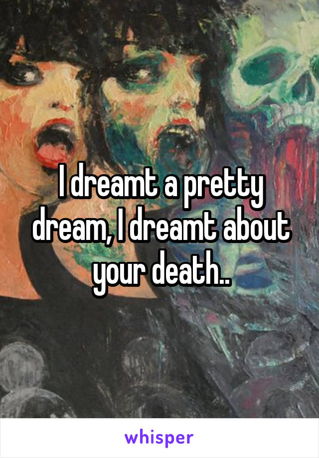 I dreamt a pretty dream, I dreamt about your death..