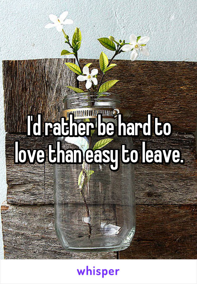I'd rather be hard to love than easy to leave.