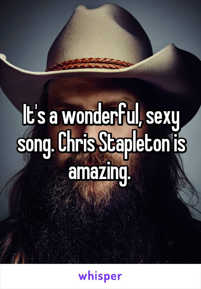 It's a wonderful, sexy song. Chris Stapleton is amazing. 