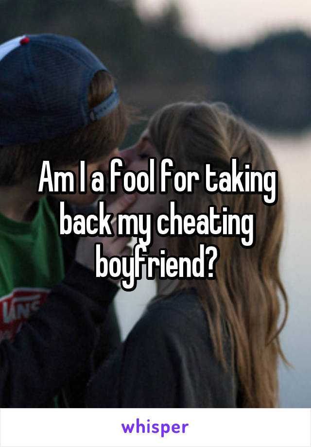 Am I a fool for taking back my cheating boyfriend?
