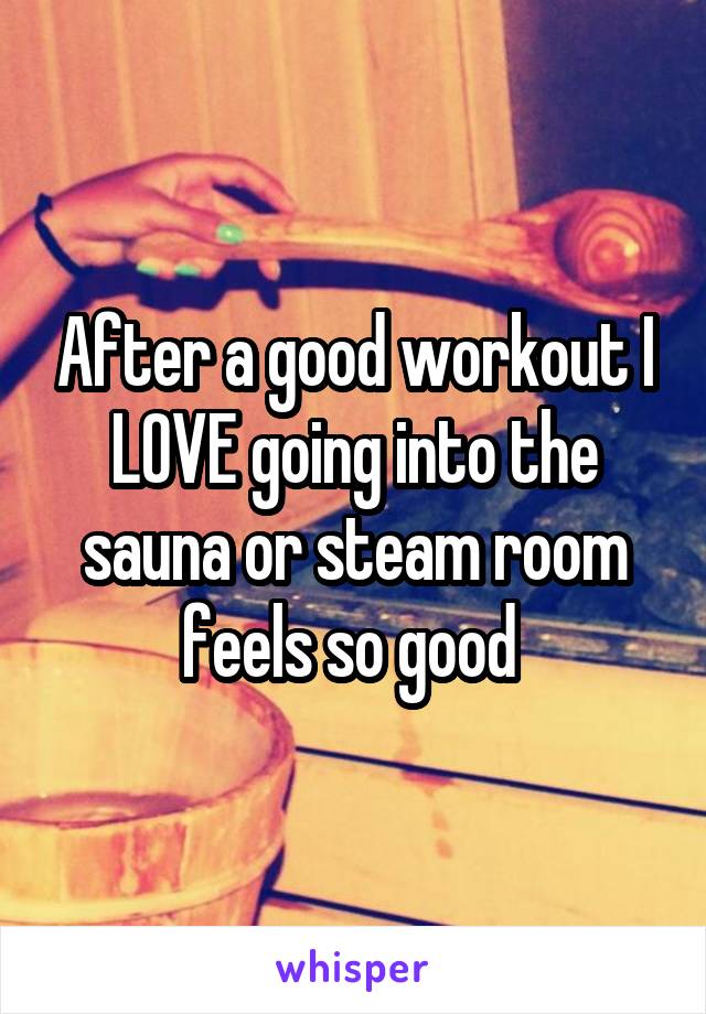 After a good workout I LOVE going into the sauna or steam room feels so good 