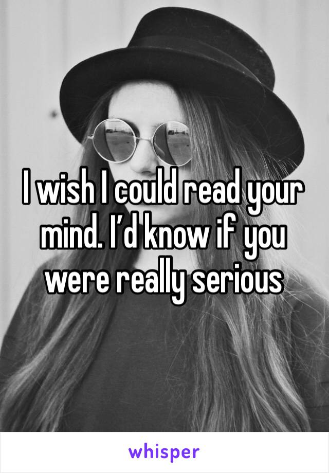 I wish I could read your mind. I’d know if you were really serious 