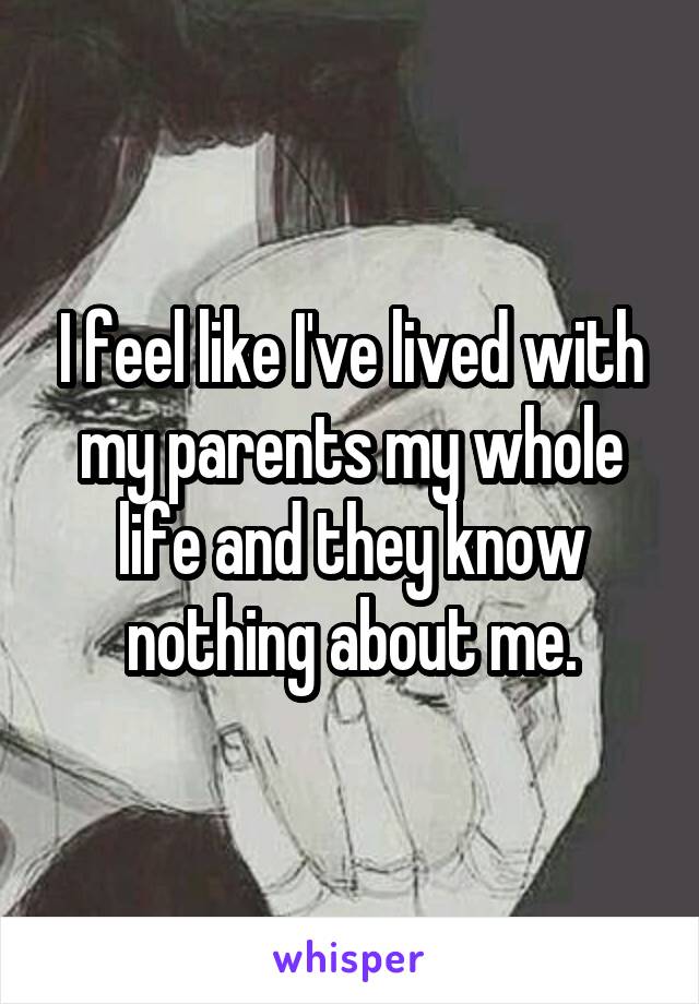 I feel like I've lived with my parents my whole life and they know nothing about me.
