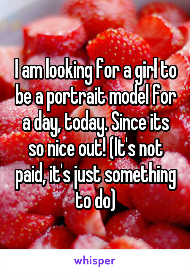 I am looking for a girl to be a portrait model for a day, today. Since its so nice out! (It's not paid, it's just something to do)