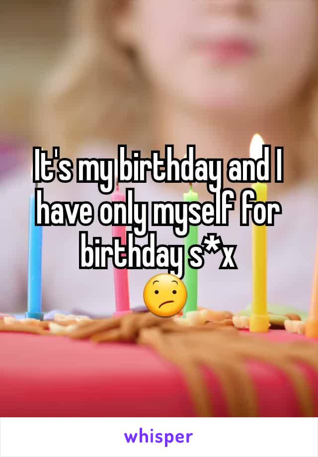 It's my birthday and I have only myself for birthday s*x
  😕