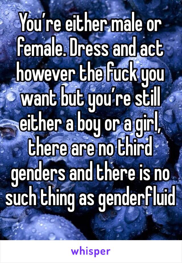 You’re either male or female. Dress and act however the fuck you want but you’re still either a boy or a girl, there are no third genders and there is no such thing as genderfluid
