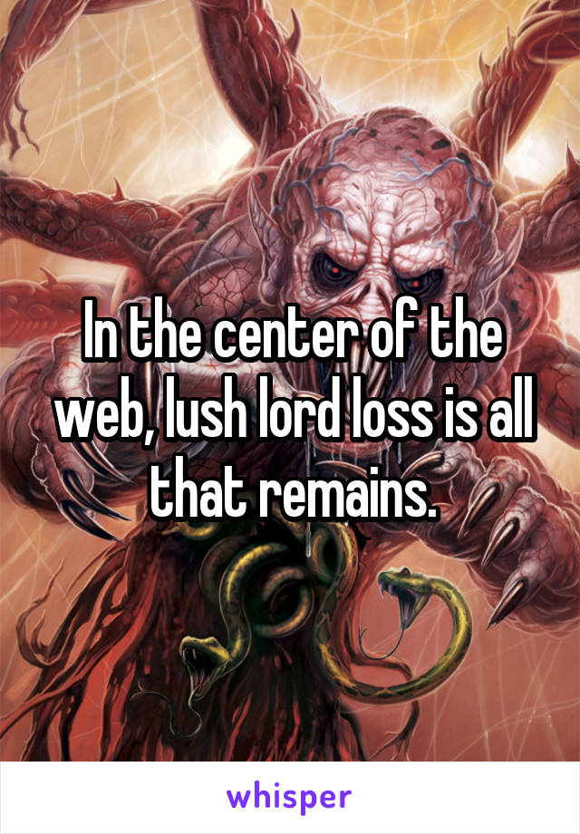 In the center of the web, lush lord loss is all that remains.