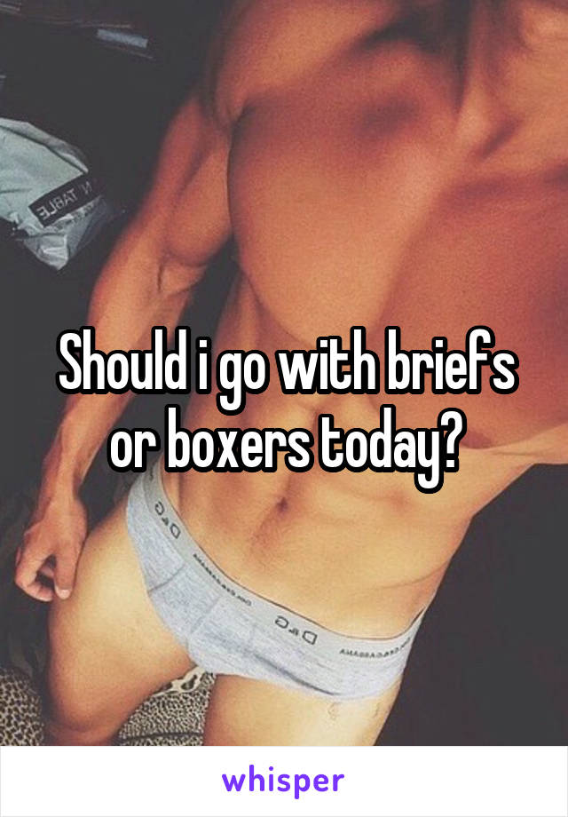 Should i go with briefs or boxers today?