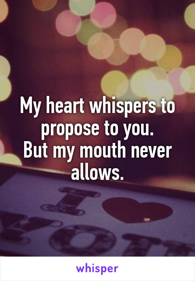 My heart whispers to propose to you.
But my mouth never allows.