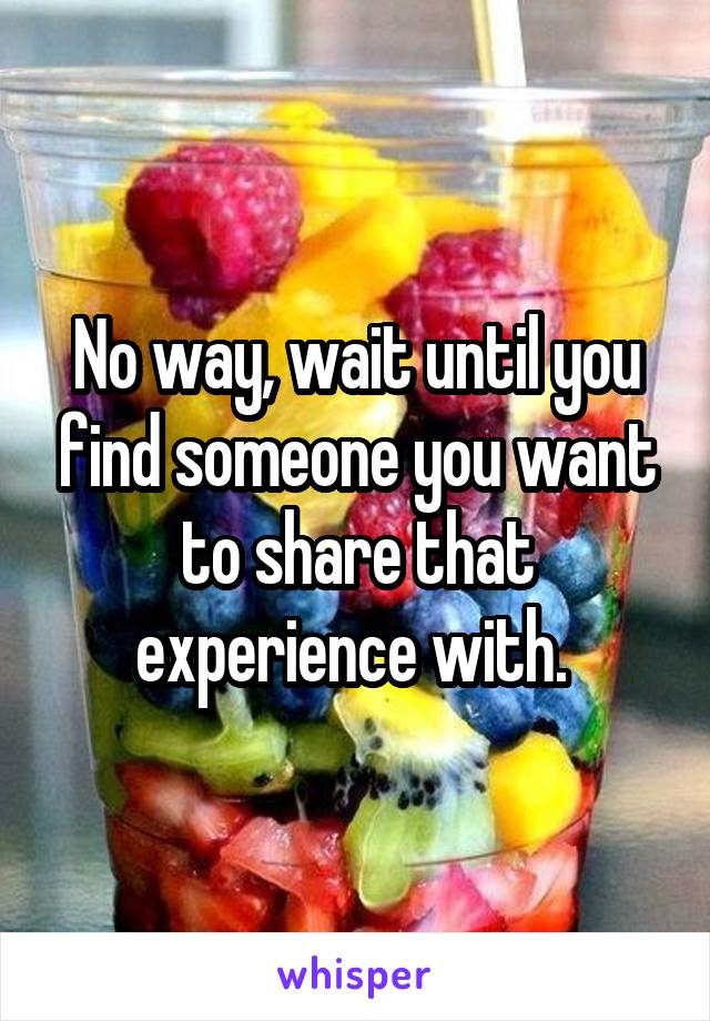No way, wait until you find someone you want to share that experience with. 