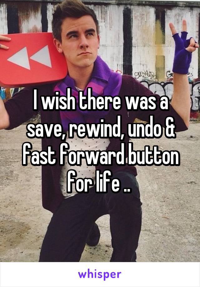 I wish there was a save, rewind, undo & fast forward button for life .. 