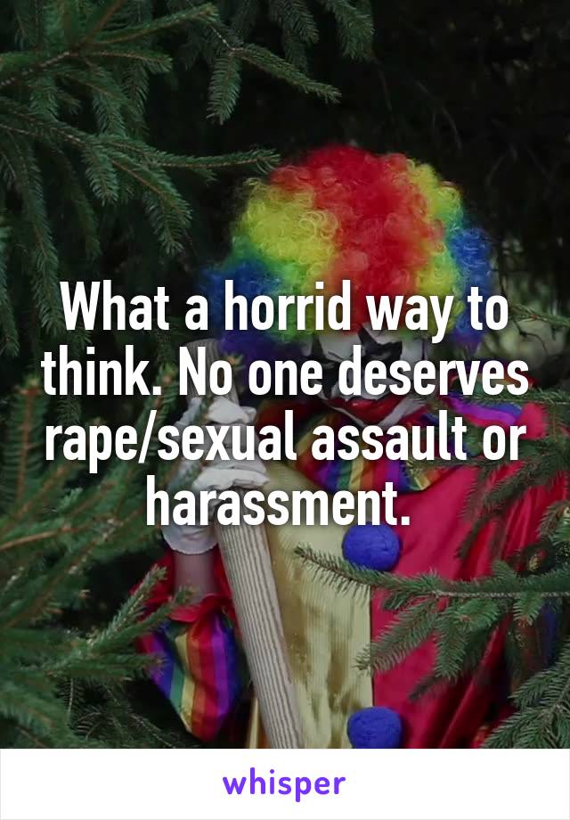 What a horrid way to think. No one deserves rape/sexual assault or harassment. 