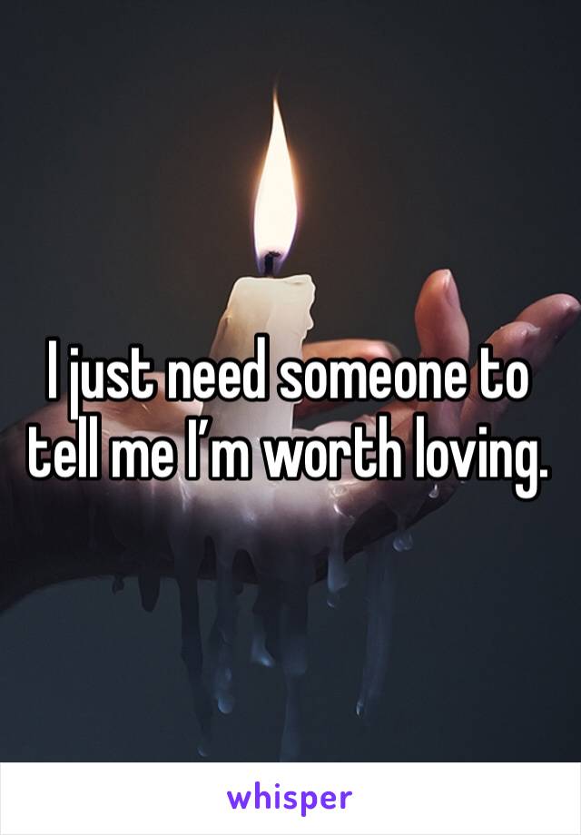 I just need someone to tell me I’m worth loving. 