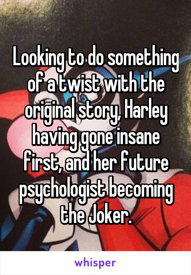 Looking to do something of a twist with the original story, Harley having gone insane first, and her future psychologist becoming the Joker.