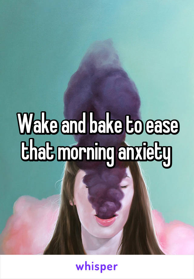 Wake and bake to ease that morning anxiety 