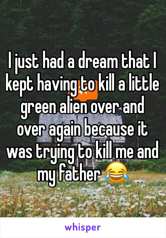 I just had a dream that I kept having to kill a little green alien over and over again because it was trying to kill me and my father 😂