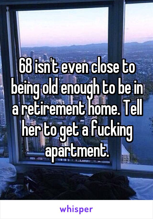 68 isn't even close to being old enough to be in a retirement home. Tell her to get a fucking apartment.