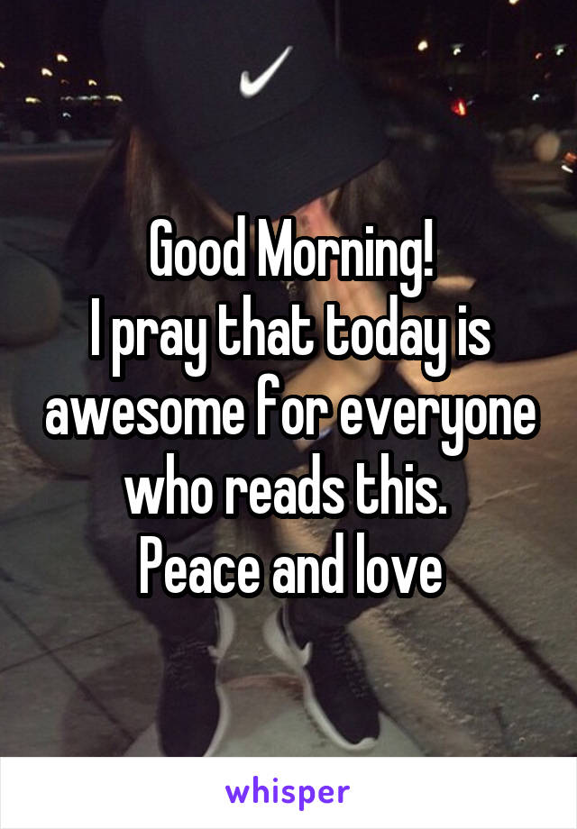 Good Morning!
I pray that today is awesome for everyone who reads this. 
Peace and love