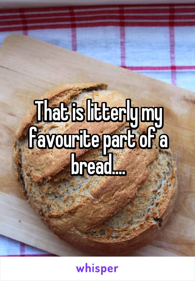 That is litterly my favourite part of a bread....