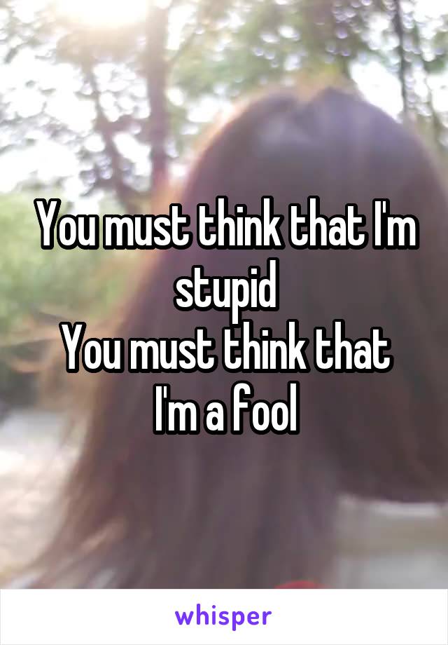 You must think that I'm stupid
You must think that I'm a fool