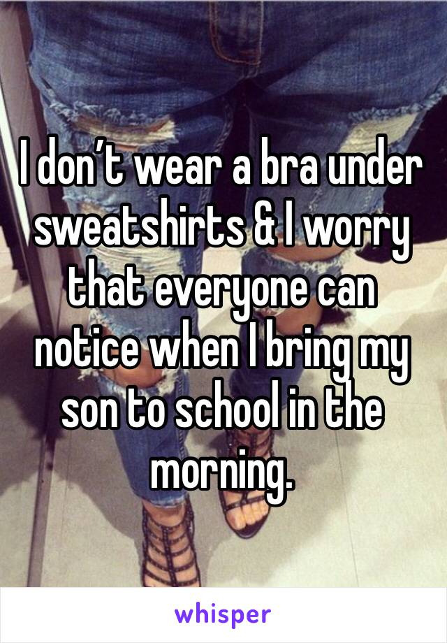 I don’t wear a bra under sweatshirts & I worry that everyone can notice when I bring my son to school in the morning. 