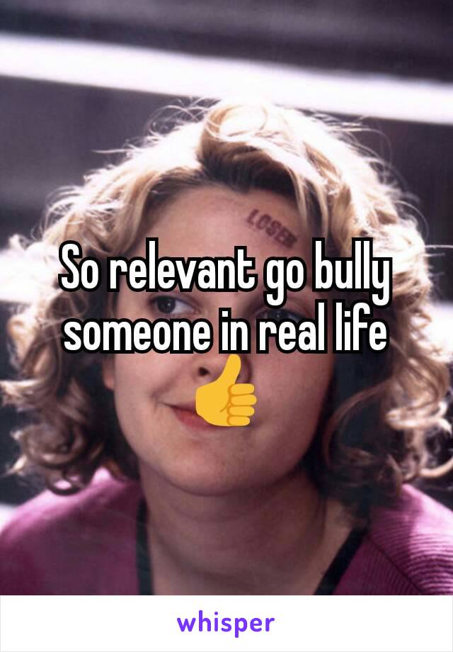 So relevant go bully someone in real life👍