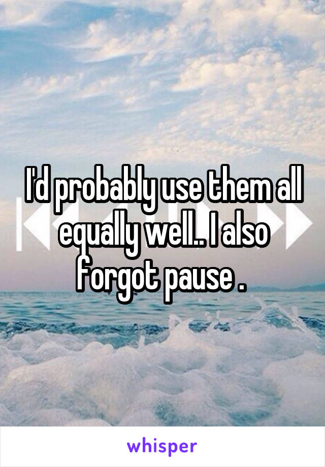 I'd probably use them all equally well.. I also forgot pause . 