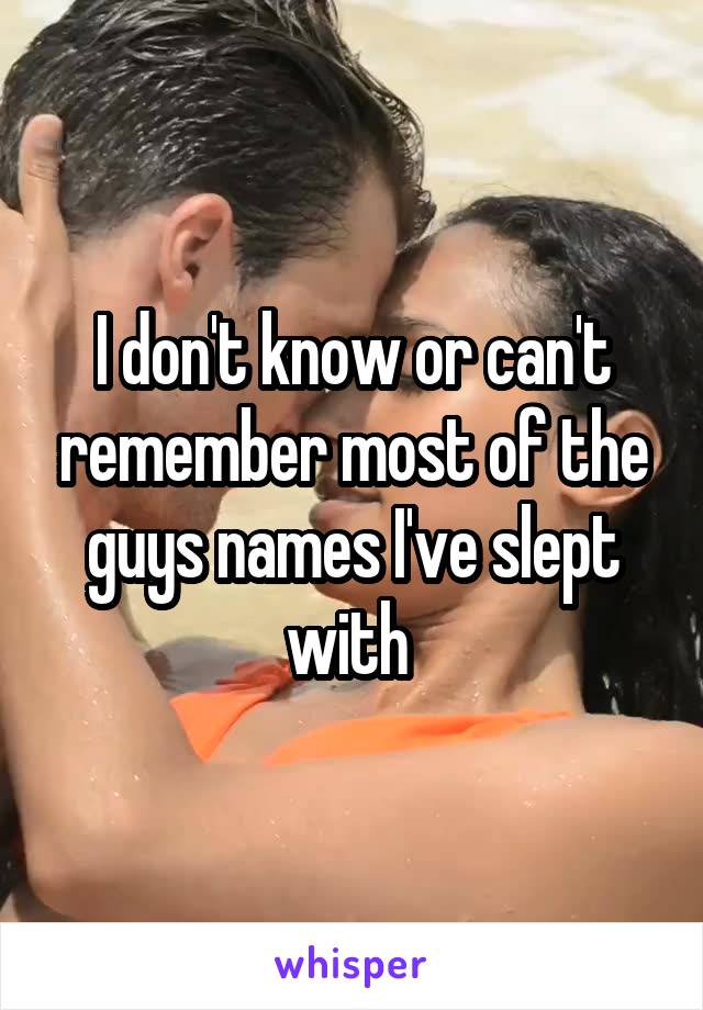 I don't know or can't remember most of the guys names I've slept with 