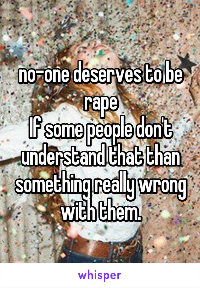 no-one deserves to be rape
If some people don't understand that than something really wrong with them.