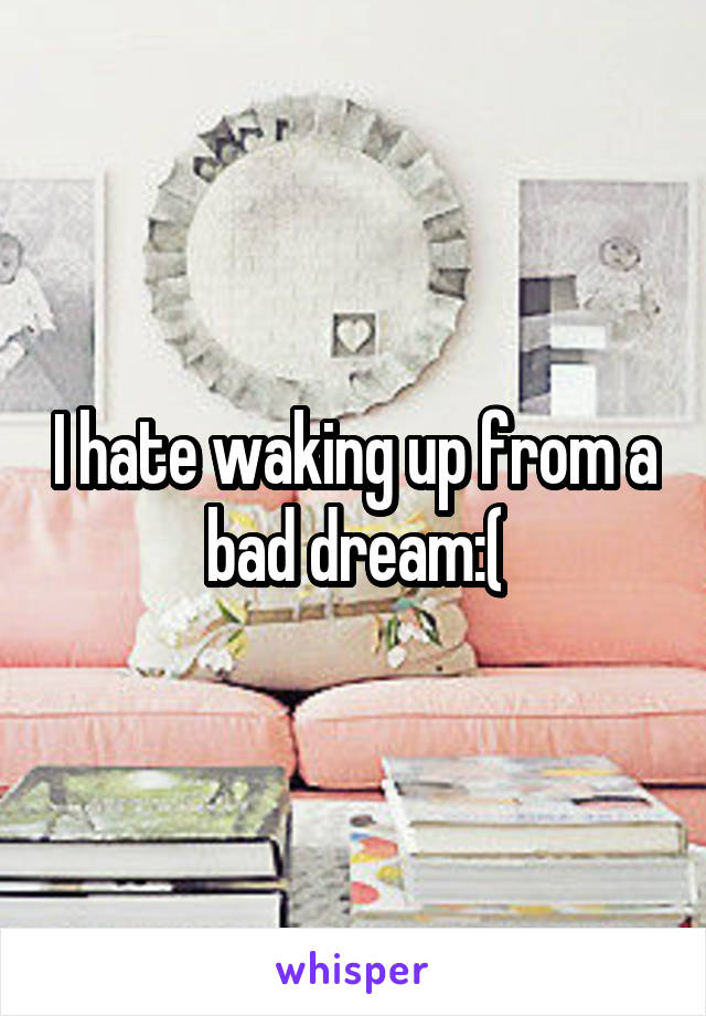 I hate waking up from a bad dream:(