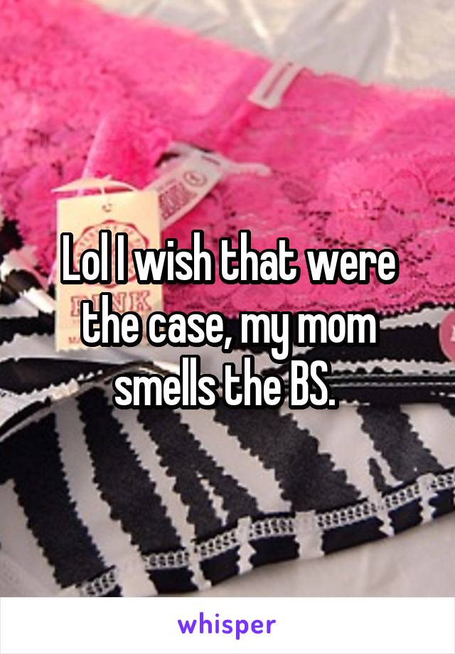 Lol I wish that were the case, my mom smells the BS. 