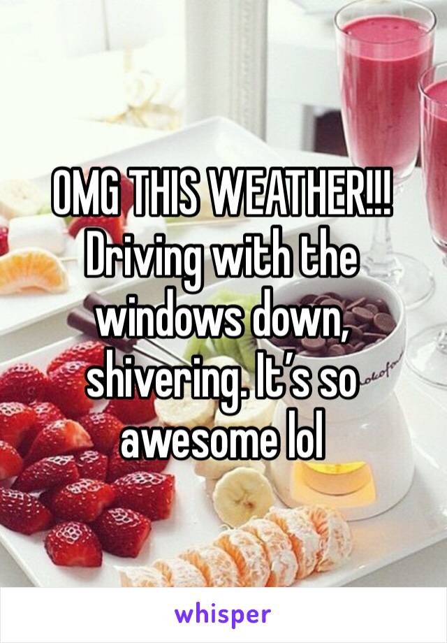 OMG THIS WEATHER!!! Driving with the windows down, shivering. It’s so awesome lol