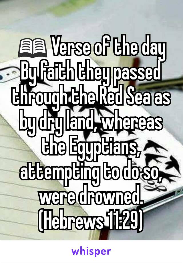 📖 Verse of the day
By faith they passed through the Red Sea as by dry land, whereas the Egyptians, attempting to do so, were drowned. (Hebrews 11:29)