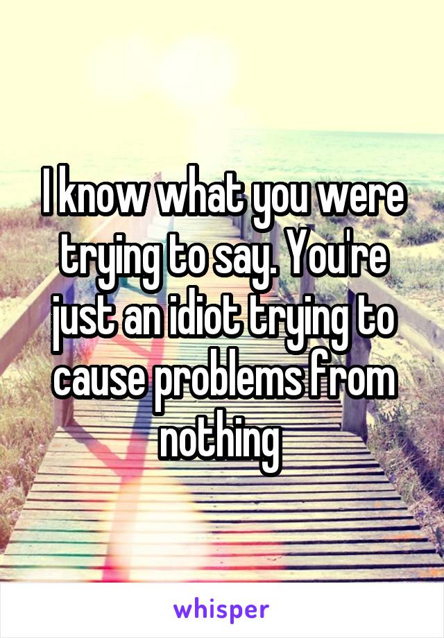 I know what you were trying to say. You're just an idiot trying to cause problems from nothing 