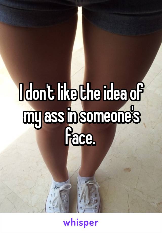 I don't like the idea of my ass in someone's face. 