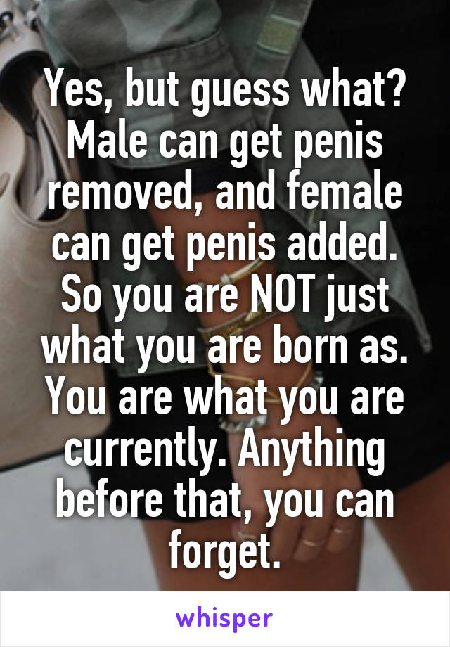 Yes, but guess what? Male can get penis removed, and female can get penis added. So you are NOT just what you are born as. You are what you are currently. Anything before that, you can forget.