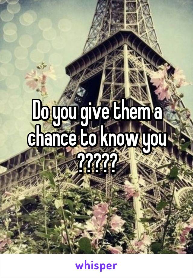 Do you give them a chance to know you ?????